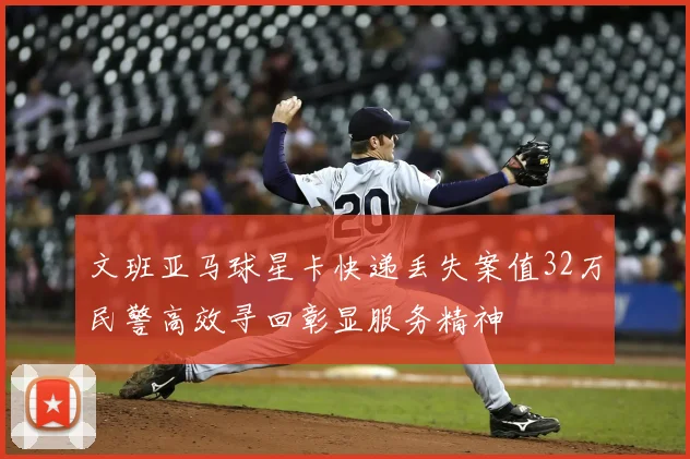 文班亚马球星卡快递丢失案值32万民警高效寻回彰显服务精神