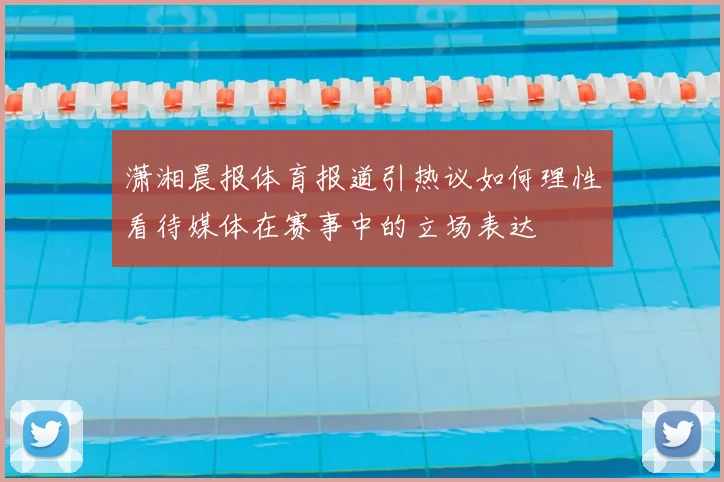 潇湘晨报体育报道引热议如何理性看待媒体在赛事中的立场表达