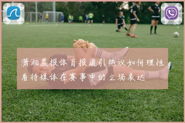 潇湘晨报体育报道引热议如何理性看待媒体在赛事中的立场表达