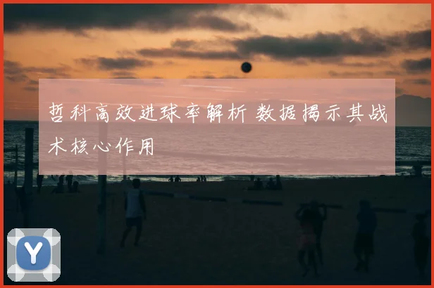 哲科高效进球率解析 数据揭示其战术核心作用